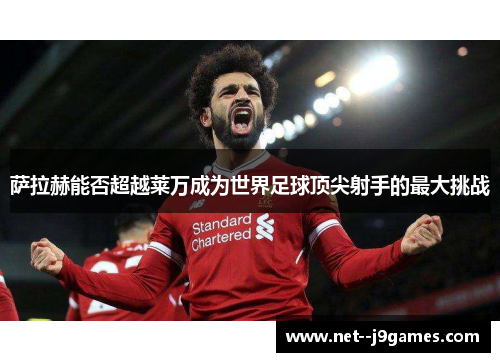 萨拉赫能否超越莱万成为世界足球顶尖射手的最大挑战