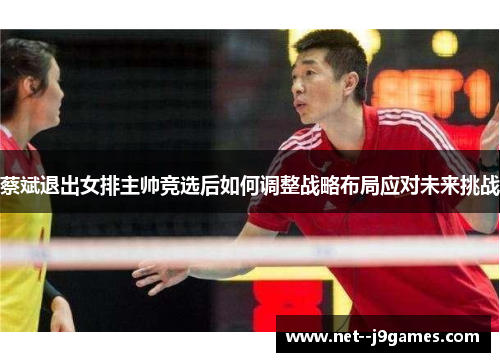 蔡斌退出女排主帅竞选后如何调整战略布局应对未来挑战