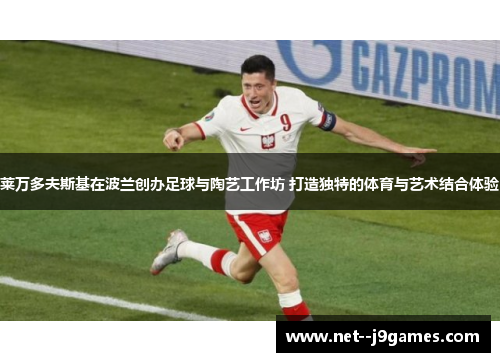 莱万多夫斯基在波兰创办足球与陶艺工作坊 打造独特的体育与艺术结合体验