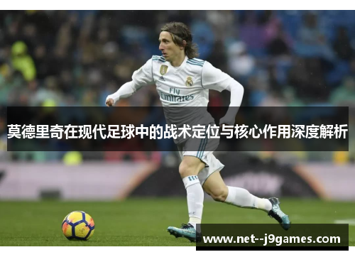 莫德里奇在现代足球中的战术定位与核心作用深度解析