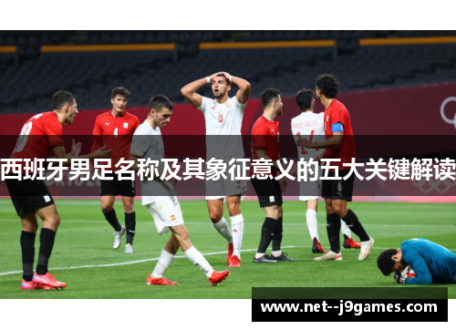 西班牙男足名称及其象征意义的五大关键解读