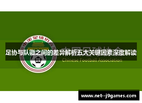 足协与队徽之间的差异解析五大关键因素深度解读