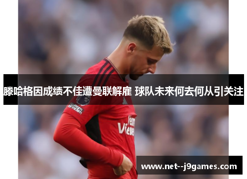 滕哈格因成绩不佳遭曼联解雇 球队未来何去何从引关注