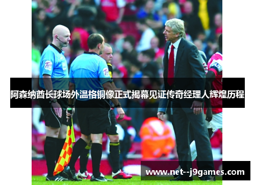 阿森纳酋长球场外温格铜像正式揭幕见证传奇经理人辉煌历程