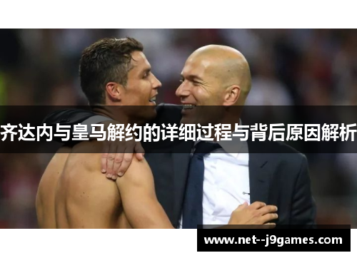 齐达内与皇马解约的详细过程与背后原因解析