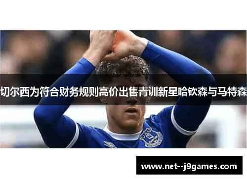 切尔西为符合财务规则高价出售青训新星哈钦森与马特森